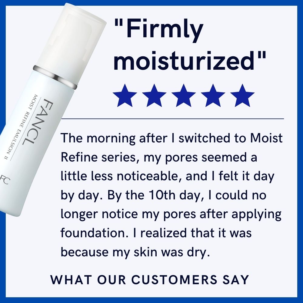 A customer review for FANCL Moist Regine Emulsion 2 which said "Firmly moisturized. The morning after I switced to Moist Refine series, my pores seemed a little less noticeable, and I felt it day by day. By the 10th day, I could no longer notice my pores after applying foundation. I realized that it was because my skin was dry."
